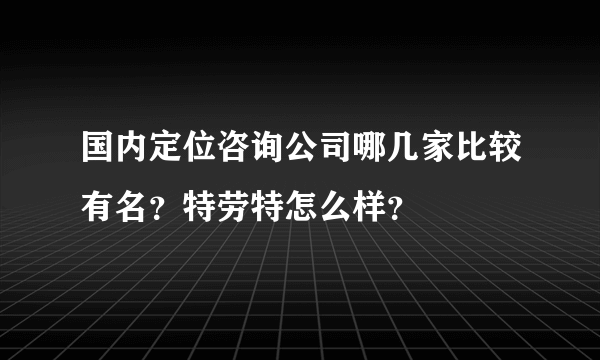 国内定位咨询公司哪几家比较有名？特劳特怎么样？