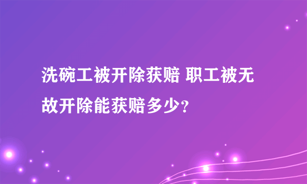 洗碗工被开除获赔 职工被无故开除能获赔多少？