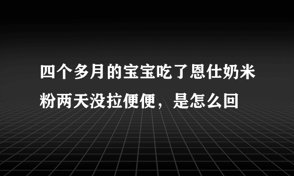 四个多月的宝宝吃了恩仕奶米粉两天没拉便便，是怎么回