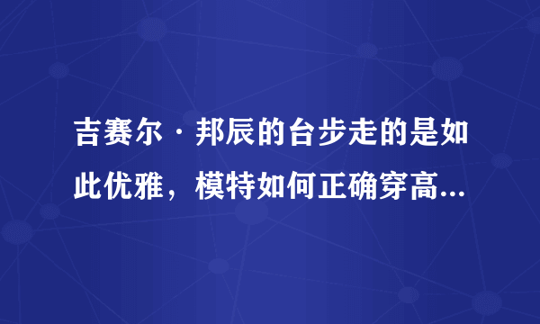 吉赛尔·邦辰的台步走的是如此优雅，模特如何正确穿高跟鞋走台步？