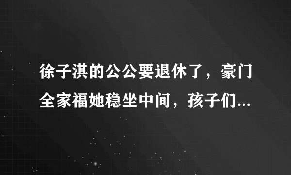 徐子淇的公公要退休了，豪门全家福她稳坐中间，孩子们也长大了！