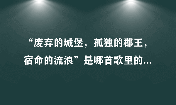 “废弃的城堡，孤独的郡王，宿命的流浪”是哪首歌里的歌词，谢谢！