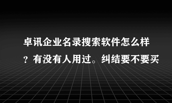 卓讯企业名录搜索软件怎么样？有没有人用过。纠结要不要买