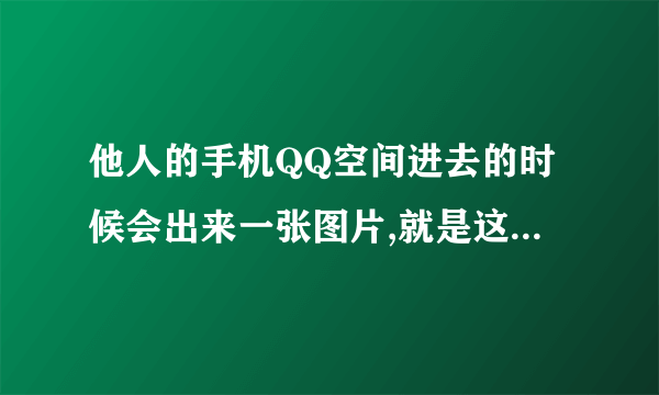 他人的手机QQ空间进去的时候会出来一张图片,就是这种图片 是怎么弄的啊 求助。