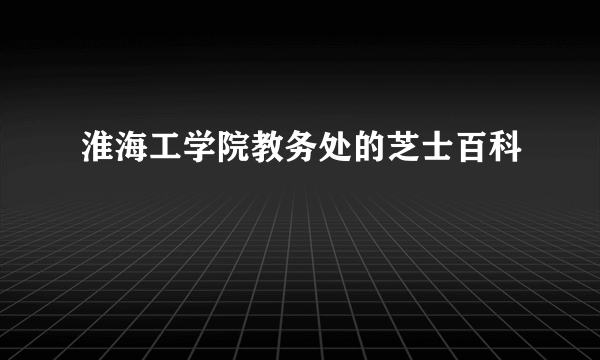 淮海工学院教务处的芝士百科