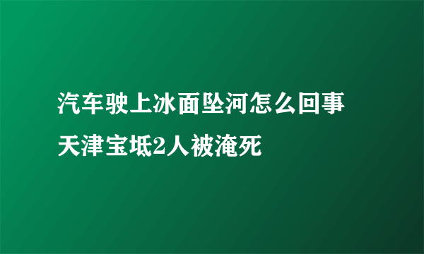 汽车驶上冰面坠河怎么回事 天津宝坻2人被淹死