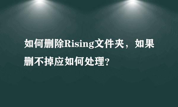 如何删除Rising文件夹，如果删不掉应如何处理？