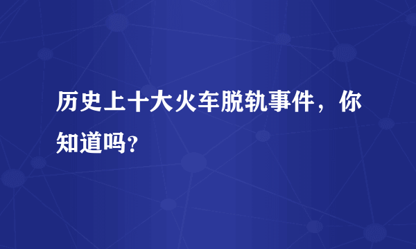 历史上十大火车脱轨事件，你知道吗？