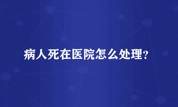 病人死在医院怎么处理？