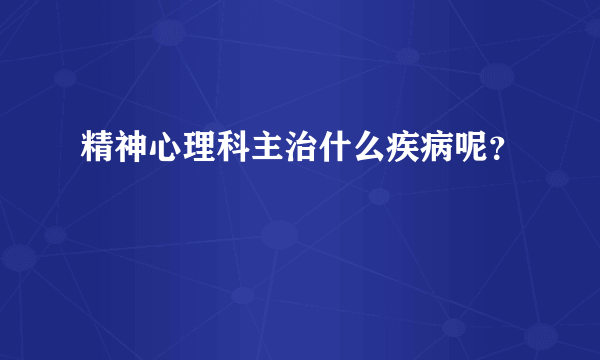 精神心理科主治什么疾病呢？