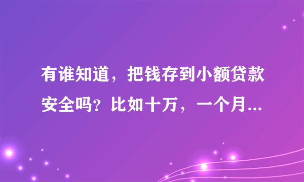 有谁知道，把钱存到小额贷款安全吗？比如十万，一个月利息是多少