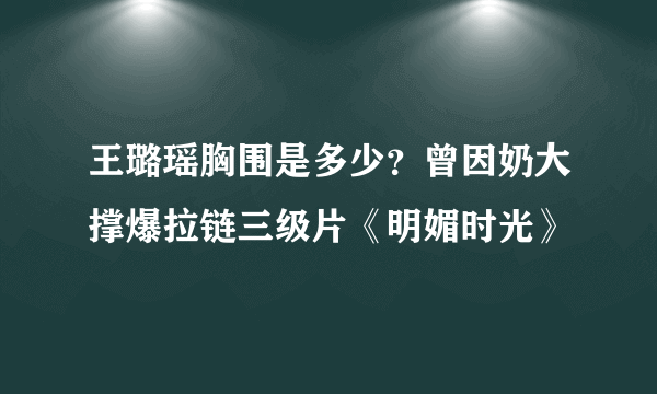 王璐瑶胸围是多少？曾因奶大撑爆拉链三级片《明媚时光》