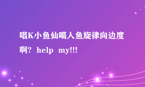 唱K小鱼仙噶人鱼旋律向边度啊?  help  my!!!