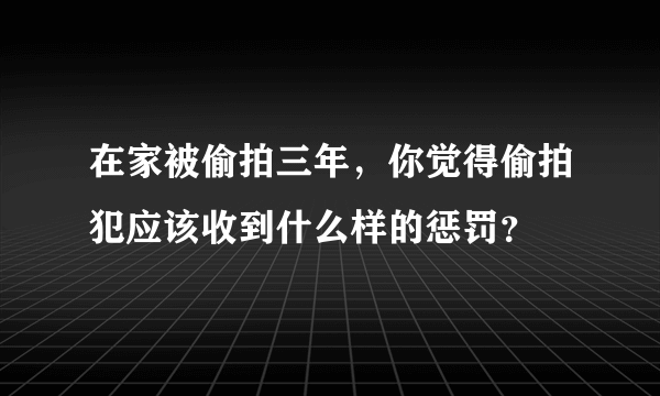 在家被偷拍三年，你觉得偷拍犯应该收到什么样的惩罚？