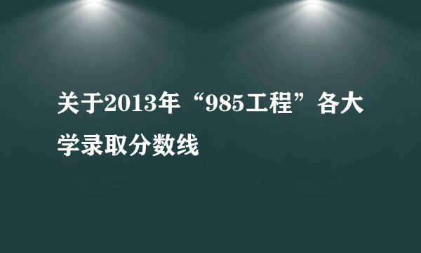 关于2013年“985工程”各大学录取分数线