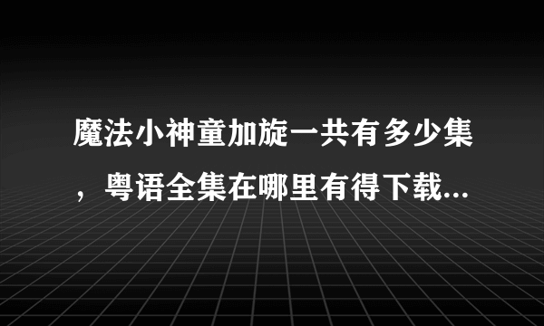 魔法小神童加旋一共有多少集，粤语全集在哪里有得下载？我在土豆只能下到126集，之后就没有粤语的了