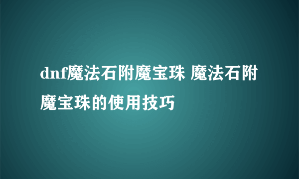 dnf魔法石附魔宝珠 魔法石附魔宝珠的使用技巧