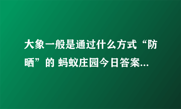 大象一般是通过什么方式“防晒”的 蚂蚁庄园今日答案5月16日