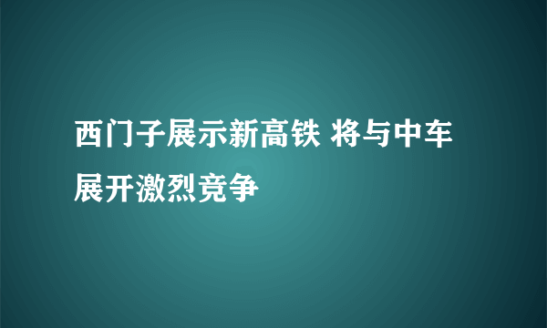 西门子展示新高铁 将与中车展开激烈竞争