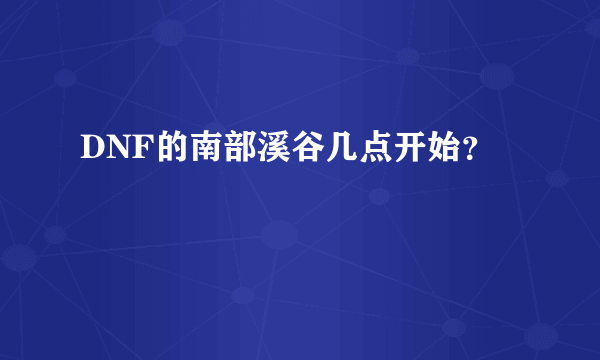 DNF的南部溪谷几点开始？