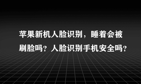 苹果新机人脸识别，睡着会被刷脸吗？人脸识别手机安全吗？