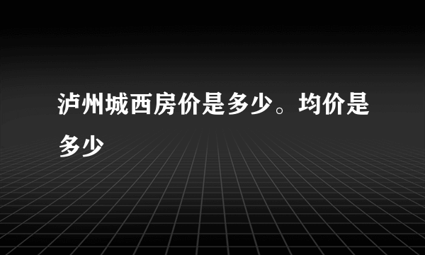 泸州城西房价是多少。均价是多少