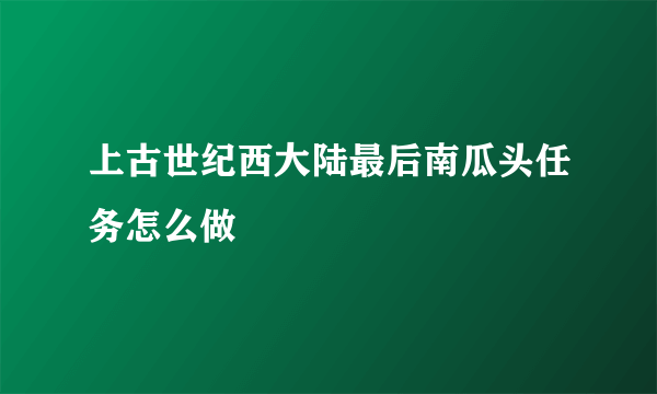 上古世纪西大陆最后南瓜头任务怎么做