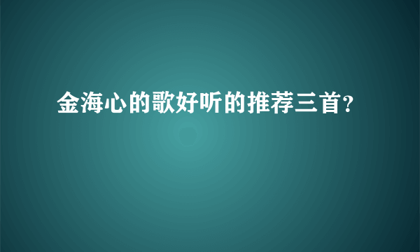 金海心的歌好听的推荐三首？