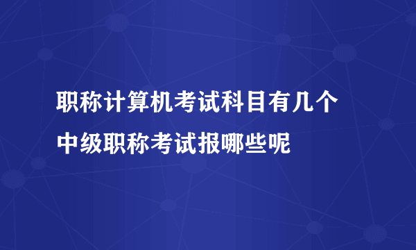 职称计算机考试科目有几个 中级职称考试报哪些呢