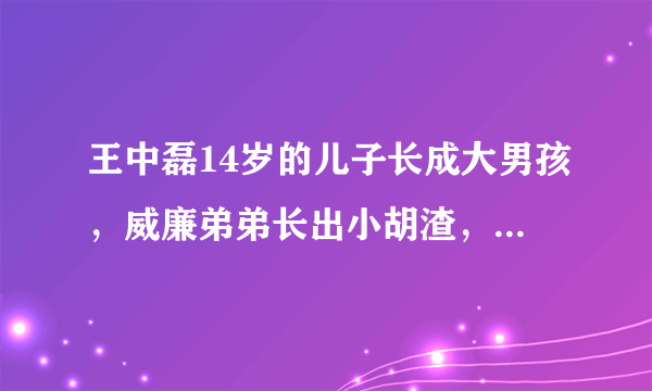 王中磊14岁的儿子长成大男孩，威廉弟弟长出小胡渣，五官像极爸爸