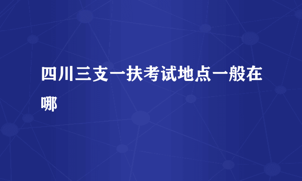 四川三支一扶考试地点一般在哪