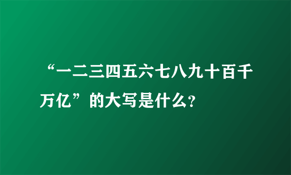 “一二三四五六七八九十百千万亿”的大写是什么？