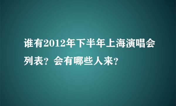 谁有2012年下半年上海演唱会列表？会有哪些人来？