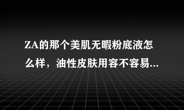 ZA的那个美肌无暇粉底液怎么样，油性皮肤用容不容易脱妆说得全面点好不谢谢了