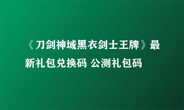 《刀剑神域黑衣剑士王牌》最新礼包兑换码 公测礼包码