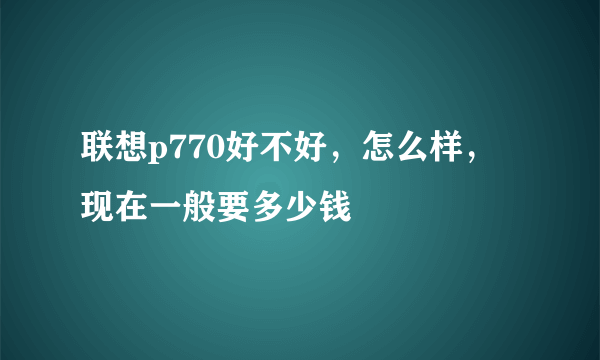 联想p770好不好，怎么样，现在一般要多少钱