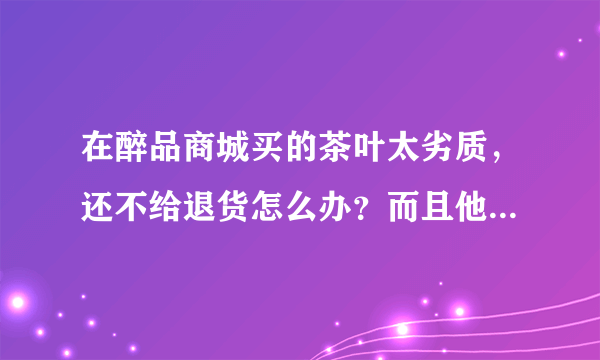 在醉品商城买的茶叶太劣质，还不给退货怎么办？而且他们商城差评不了？谁知道？