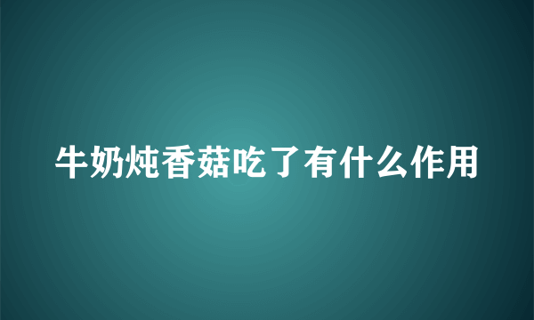 牛奶炖香菇吃了有什么作用