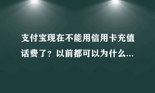 支付宝现在不能用信用卡充值话费了？以前都可以为什么现在不行了