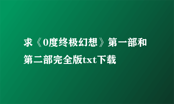 求《0度终极幻想》第一部和第二部完全版txt下载