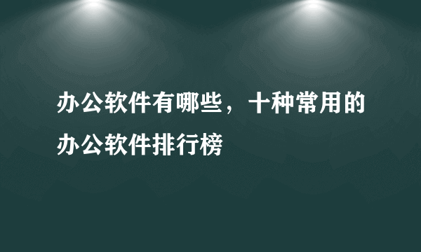 办公软件有哪些，十种常用的办公软件排行榜