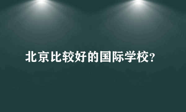 北京比较好的国际学校？