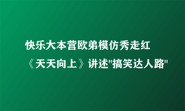 快乐大本营欧弟模仿秀走红 《天天向上》讲述