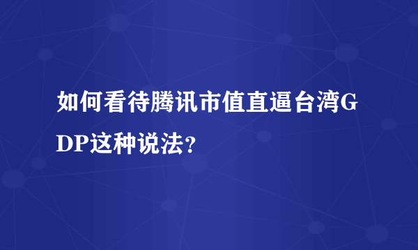 如何看待腾讯市值直逼台湾GDP这种说法？