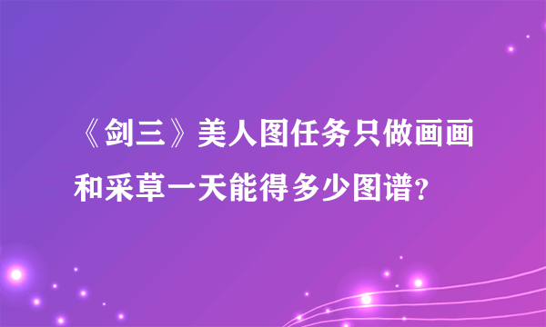 《剑三》美人图任务只做画画和采草一天能得多少图谱？