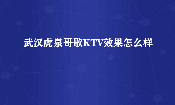 武汉虎泉哥歌KTV效果怎么样