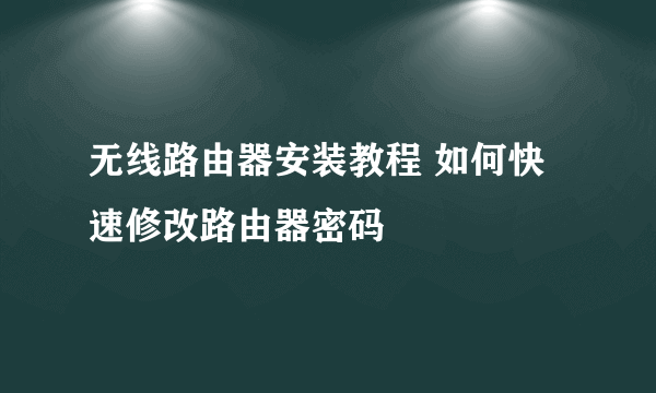 无线路由器安装教程 如何快速修改路由器密码