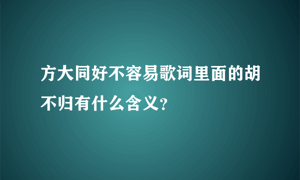 方大同好不容易歌词里面的胡不归有什么含义？