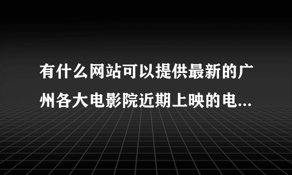 有什么网站可以提供最新的广州各大电影院近期上映的电影和时间？