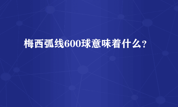 梅西弧线600球意味着什么？